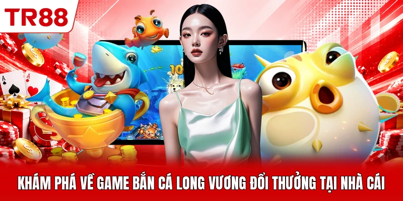 Khám phá về game bắn cá Long Vương đổi thưởng tại nhà cái